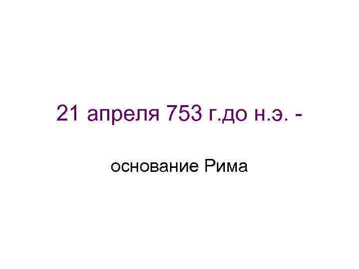 21 апреля 753 г. до н. э. -  основание Рима 