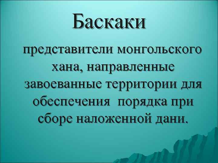   Баскаки представители монгольского хана, направленные завоеванные территории для обеспечения порядка при 