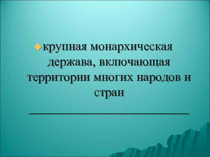  uкрупная монархическая  держава, включающая территории многих народов и  стран _____________ 