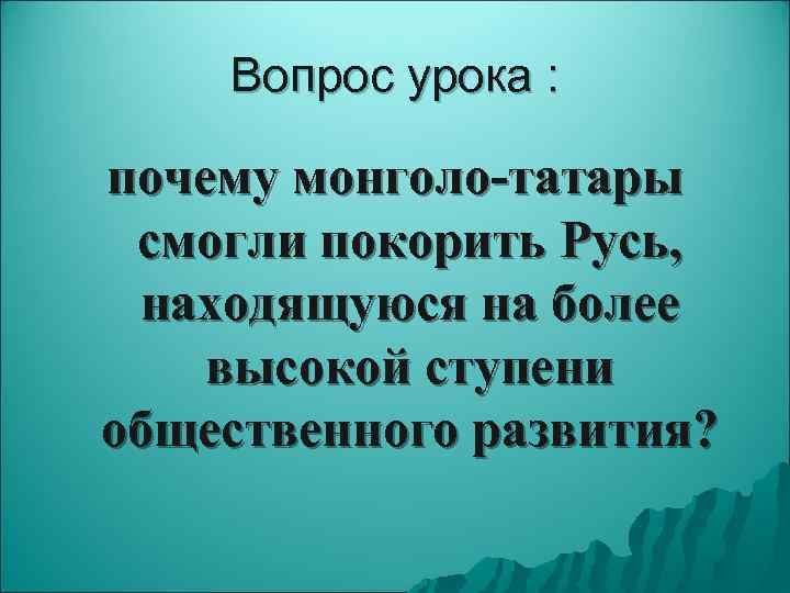   Вопрос урока :  почему монголо-татары смогли покорить Русь,  находящуюся на