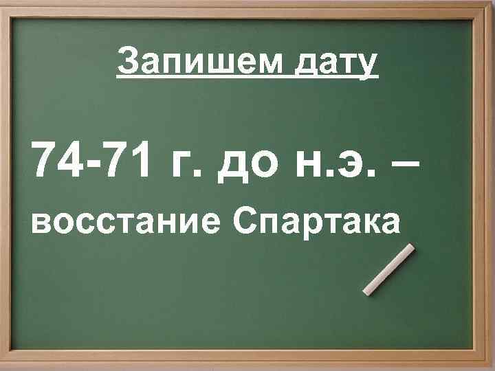   Запишем дату 74 -71 г. до н. э. – восстание Спартака 