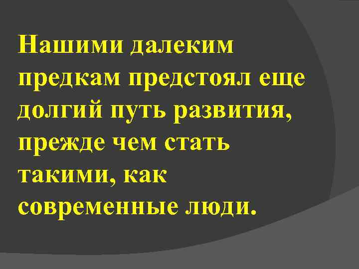Нашими далеким предкам предстоял еще долгий путь развития, прежде чем стать такими, как современные