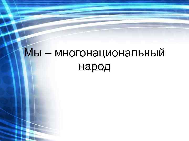 Мы – многонациональный   народ 