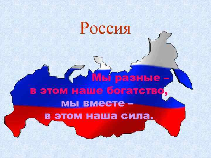  Россия   Мы разные – в этом наше богатство,  мы