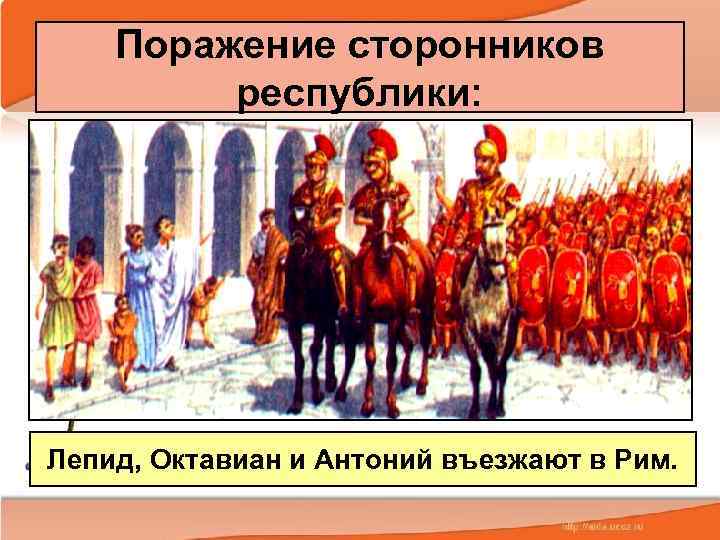   Поражение сторонников  республики: Лепид, Октавиан и Антоний въезжают в Рим. 