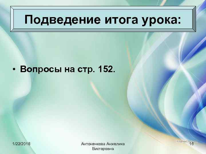  Подведение итога урока: • Вопросы на стр. 152. 1/22/2018 Антоненкова Анжелика  16