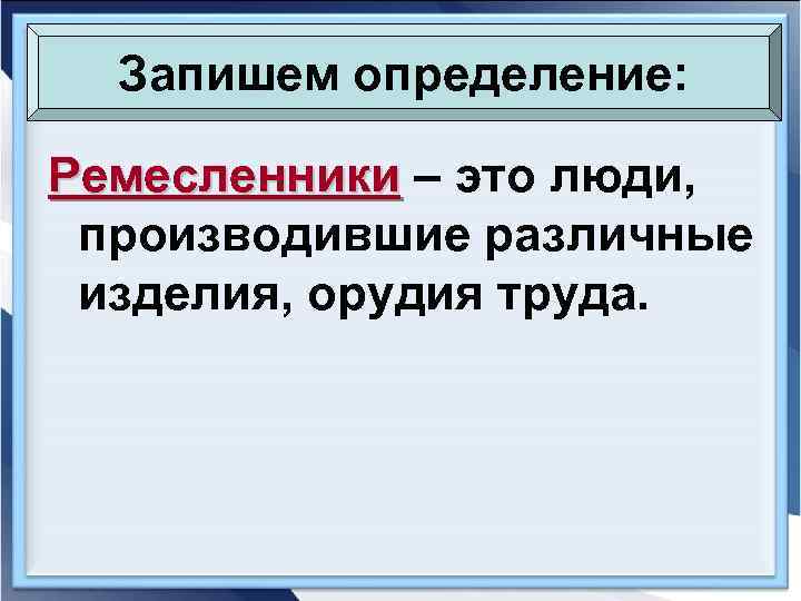  Запишем определение:  Ремесленники – это люди,  производившие различные изделия, орудия труда.