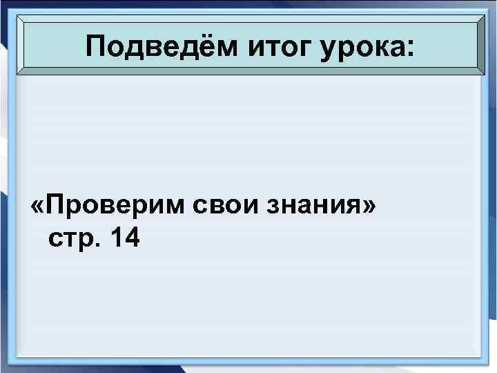   Подведём итог урока:  «Проверим свои знания»  стр. 14 