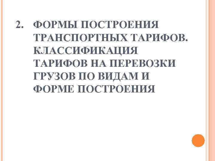 2. ФОРМЫ ПОСТРОЕНИЯ  ТРАНСПОРТНЫХ ТАРИФОВ. КЛАССИФИКАЦИЯ  ТАРИФОВ НА ПЕРЕВОЗКИ  ГРУЗОВ ПО