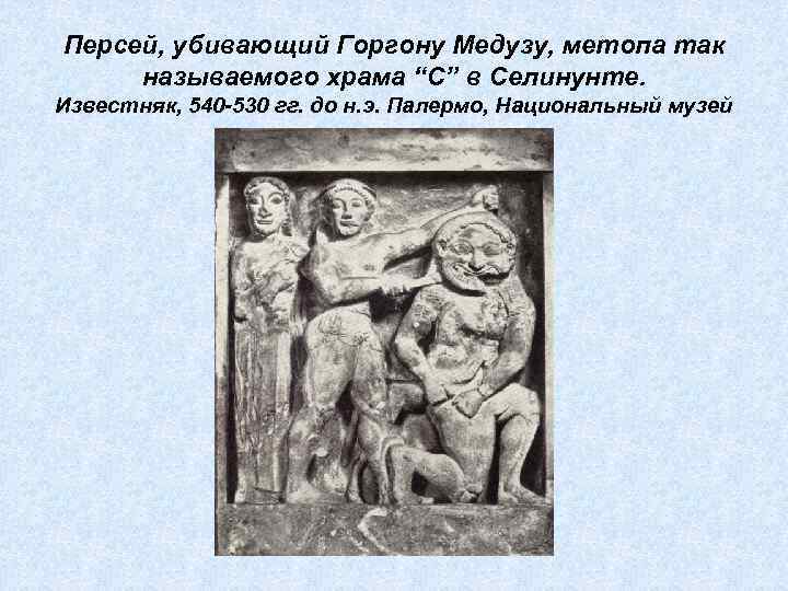Персей, убивающий Горгону Медузу, метопа так называемого храма “С” в Селинунте. Известняк, 540 -530