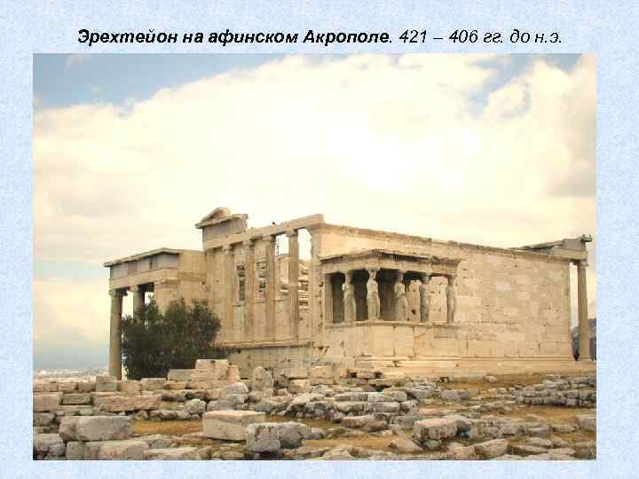Эрехтейон на афинском Акрополе. 421 – 406 гг. до н. э. 