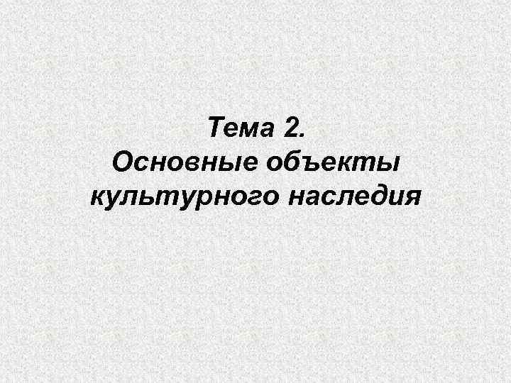   Тема 2.  Основные объекты культурного наследия 