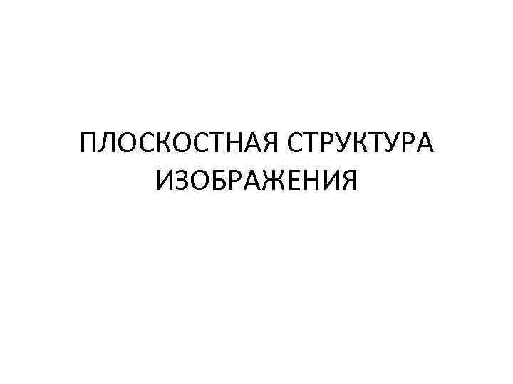 ПЛОСКОСТНАЯ СТРУКТУРА ИЗОБРАЖЕНИЯ 