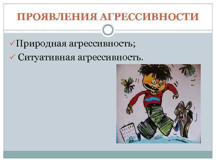  ПРОЯВЛЕНИЯ АГРЕССИВНОСТИ üПриродная агрессивность; ü Ситуативная агрессивность. 
