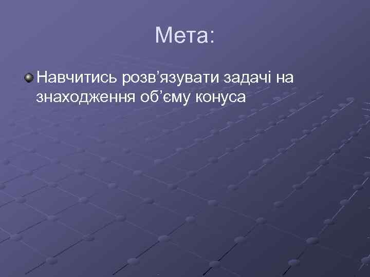    Мета: Навчитись розв’язувати задачі на знаходження об’єму конуса 