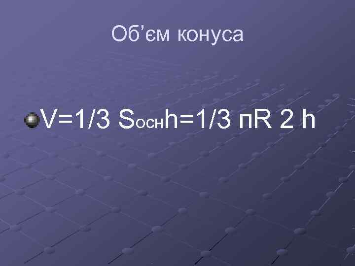    Об’єм конуса    V=1/3 Sоснh=1/3 п. R 2 h
