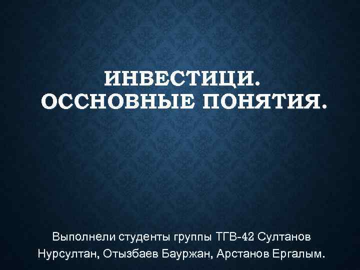   ИНВЕСТИЦИ. ОССНОВНЫЕ ПОНЯТИЯ.  Выполнели студенты группы ТГВ-42 Султанов Нурсултан, Отызбаев Бауржан,