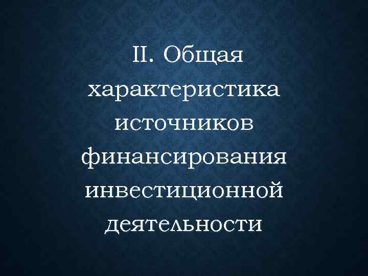   II. Общая характеристика  источников финансирования инвестиционной деятельности 