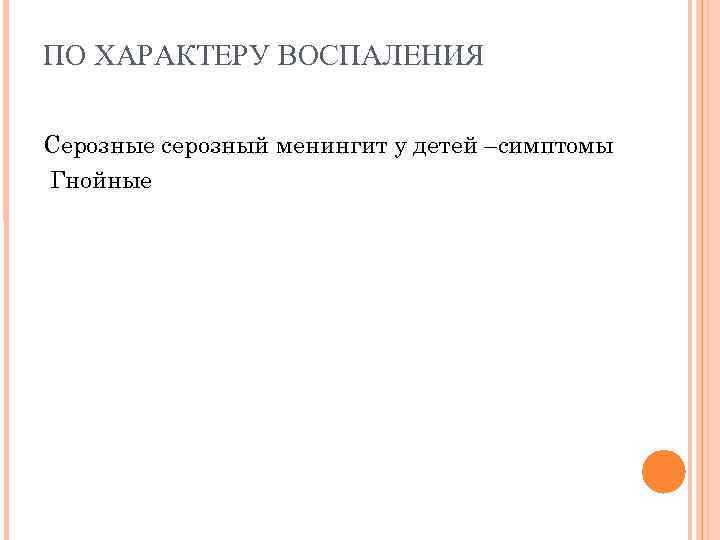 ПО ХАРАКТЕРУ ВОСПАЛЕНИЯ Серозные серозный менингит у детей –симптомы Гнойные ПО ХАРАКТЕРУ ВОСПАЛЕНИЯ Серозные серозный менингит у детей –симптомы Гнойные