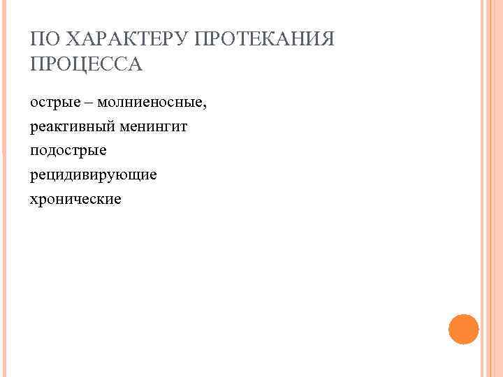 ПО ХАРАКТЕРУ ПРОТЕКАНИЯ ПРОЦЕССА острые – молниеносные, реактивный менингит подострые рецидивирующие хронические ПО ХАРАКТЕРУ ПРОТЕКАНИЯ ПРОЦЕССА острые – молниеносные, реактивный менингит подострые рецидивирующие хронические