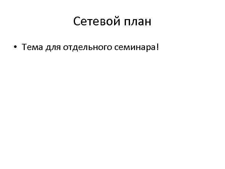 Сетевой план • Тема для отдельного семинара! Сетевой план • Тема для отдельного семинара!