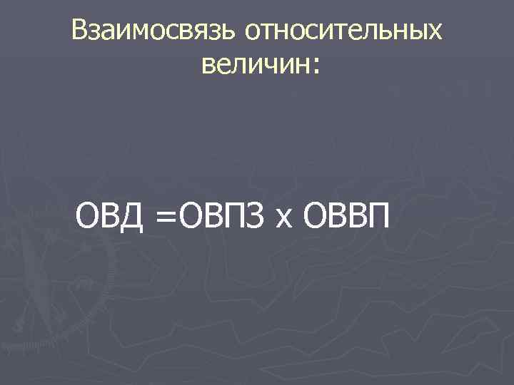 Взаимосвязь относительных   величин: ОВД =ОВПЗ х ОВВП 