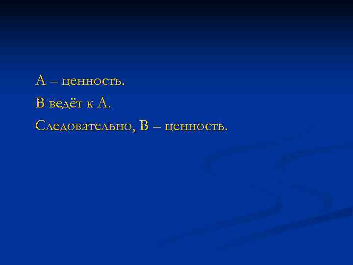 А – ценность. В ведёт к А. Следовательно, В – ценность. 