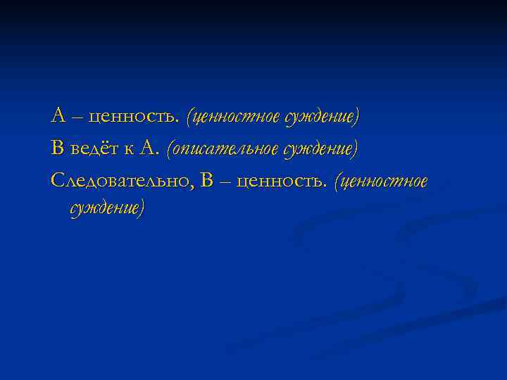 А – ценность. (ценностное суждение) В ведёт к А. (описательное суждение) Следовательно, В –