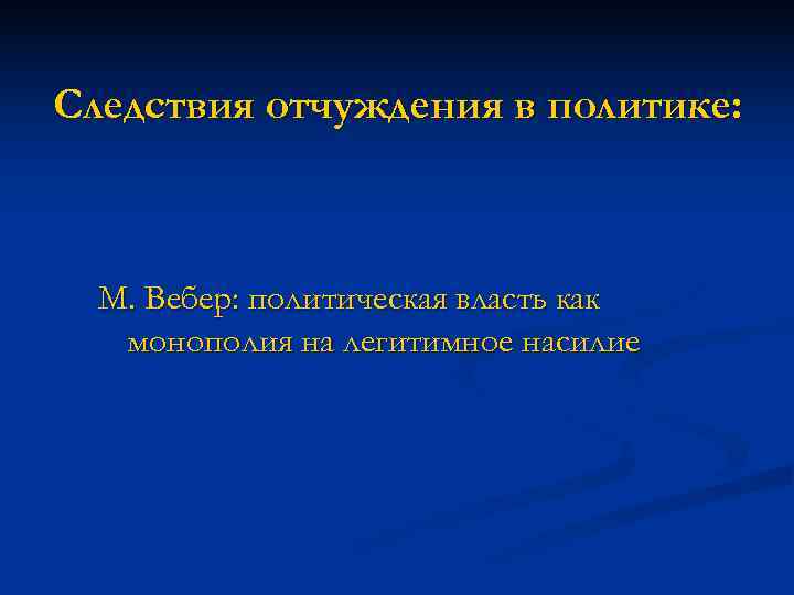 Следствия отчуждения в политике:  М. Вебер: политическая власть как  монополия на легитимное