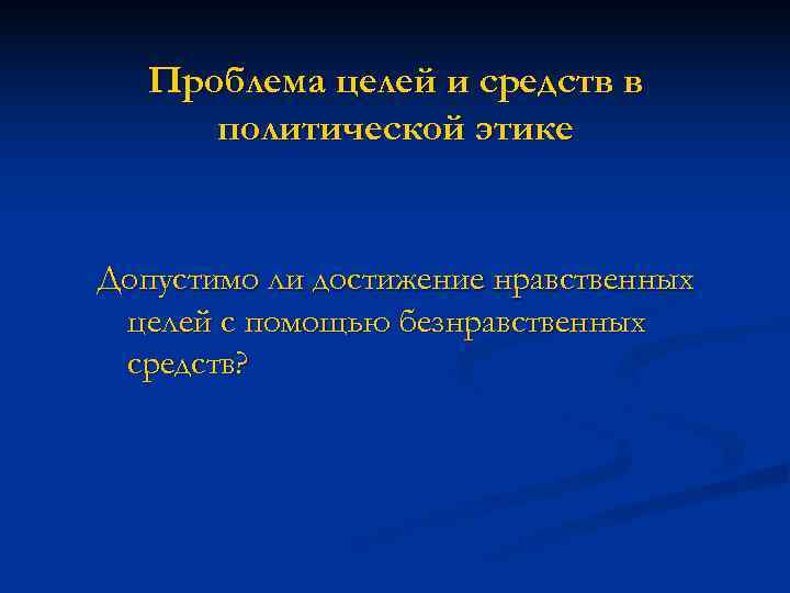   Проблема целей и средств в  политической этике  Допустимо ли достижение