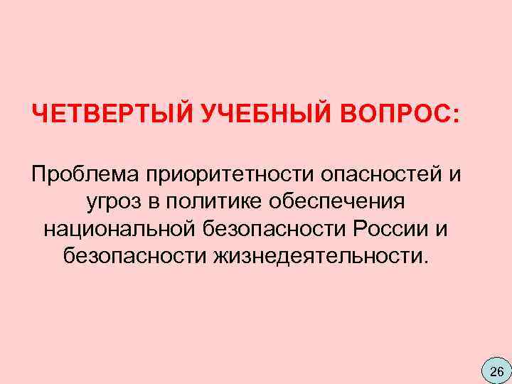 ЧЕТВЕРТЫЙ УЧЕБНЫЙ ВОПРОС:  Проблема приоритетности опасностей и угроз в политике обеспечения  национальной