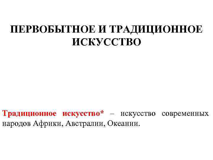 ПЕРВОБЫТНОЕ И ТРАДИЦИОННОЕ ИСКУССТВО Традиционное искусство* – искусство современных народов Африки, Австралии, Океании. 