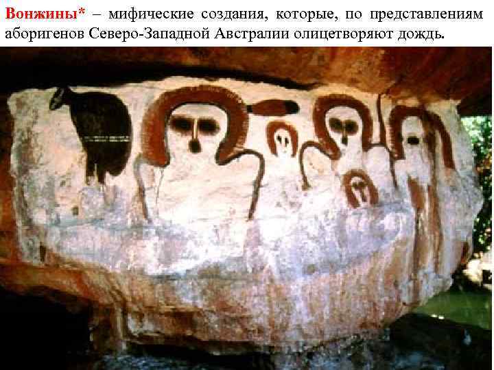 Вонжины* – мифические создания, которые, по представлениям аборигенов Северо-Западной Австралии олицетворяют дождь. 