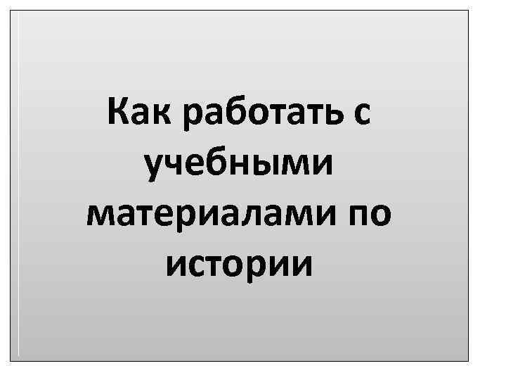  Как работать с  учебными материалами по истории 