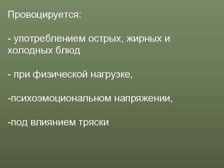 Провоцируется:  - употреблением острых, жирных и холодных блюд - при физической нагрузке, 