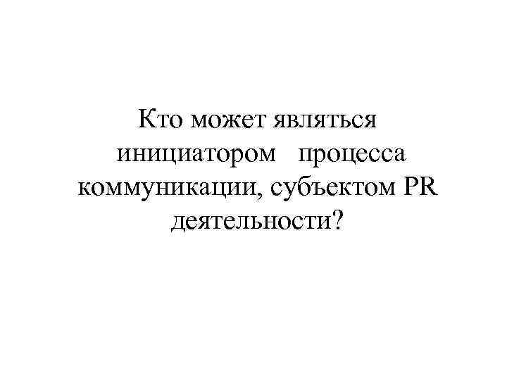   Кто может являться  инициатором процесса коммуникации, субъектом PR  деятельности? 