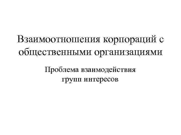 Взаимоотношения корпораций с общественными организациями Проблема взаимодействия   групп интересов 