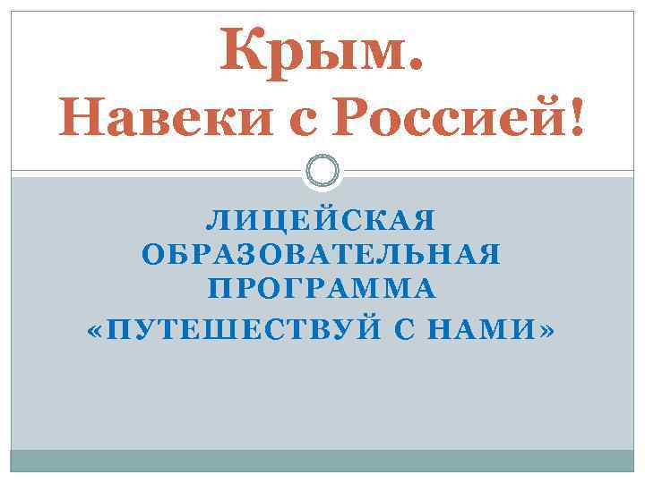  Крым. Навеки с Россией! ЛИЦЕЙСКАЯ  ОБРАЗОВАТЕЛЬНАЯ ПРОГРАММА «ПУТЕШЕСТВУЙ С НАМИ» 