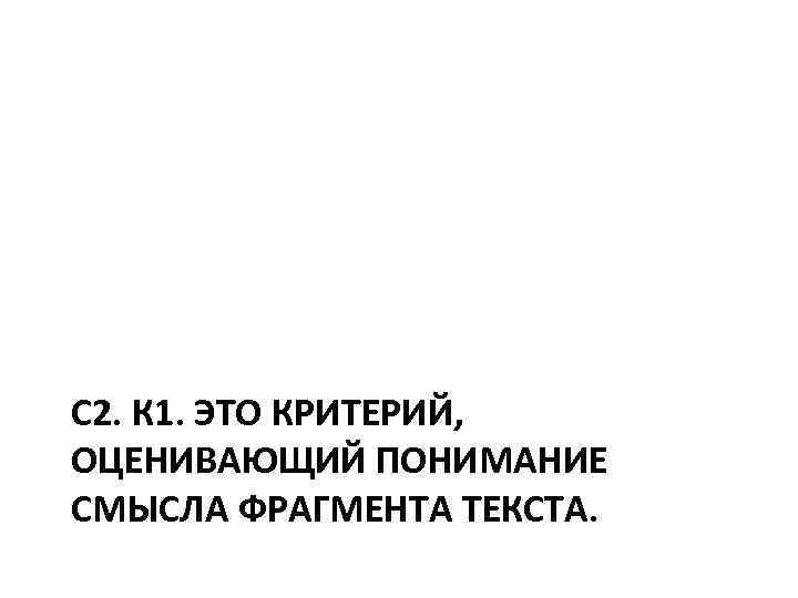 >С 2. К 1. ЭТО КРИТЕРИЙ, ОЦЕНИВАЮЩИЙ ПОНИМАНИЕ СМЫСЛА ФРАГМЕНТА ТЕКСТА. 