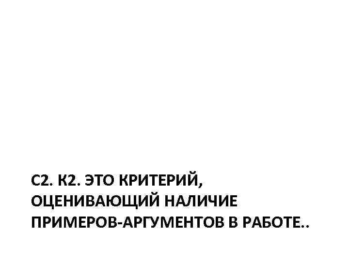 >С 2. К 2. ЭТО КРИТЕРИЙ, ОЦЕНИВАЮЩИЙ НАЛИЧИЕ ПРИМЕРОВ-АРГУМЕНТОВ В РАБОТЕ. . 