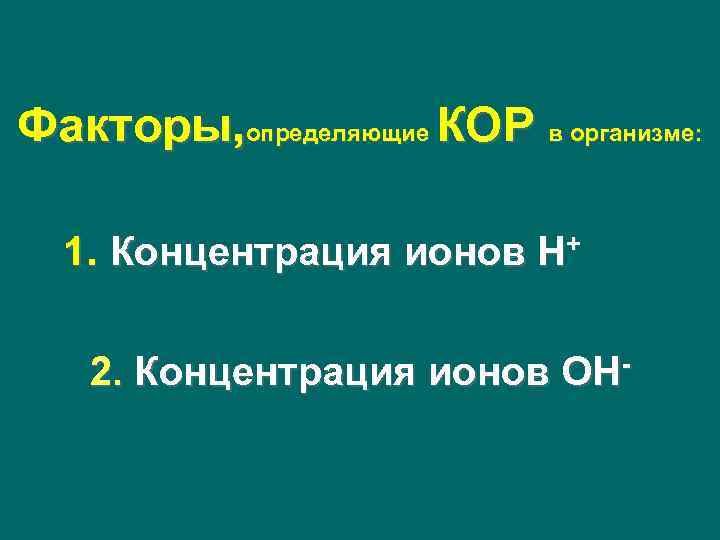 Факторы, определяющие КОР в организме: 1. Концентрация ионов Н+ 2. Концентрация ионов ОН- Факторы, определяющие КОР в организме: 1. Концентрация ионов Н+ 2. Концентрация ионов ОН-
