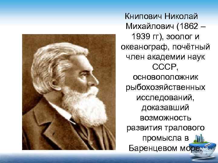  Книпович Николай Михайлович (1862 –  1939 гг), зоолог и океанограф, почётный член