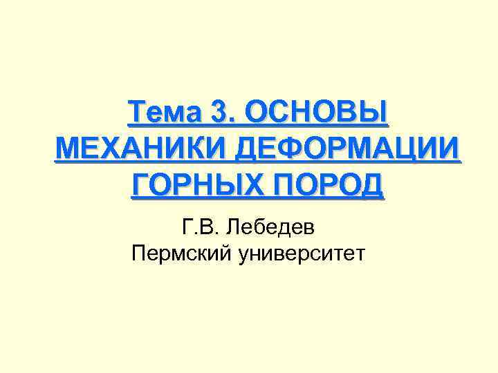  Тема 3. ОСНОВЫ МЕХАНИКИ ДЕФОРМАЦИИ  ГОРНЫХ ПОРОД  Г. В. Лебедев