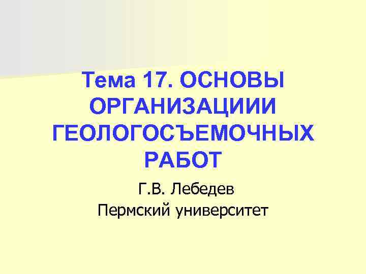  Тема 17. ОСНОВЫ  ОРГАНИЗАЦИИИ ГЕОЛОГОСЪЕМОЧНЫХ  РАБОТ  Г. В. Лебедев 