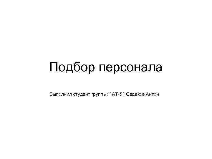 Подбор персонала Выполнил студент группы: 1 АТ 51 Седаков Антон 
