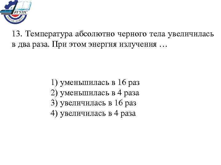 13. Температура абсолютно черного тела увеличилась в два раза. При этом энергия излучения …