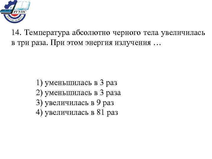 14. Температура абсолютно черного тела увеличилась в три раза. При этом энергия излучения …