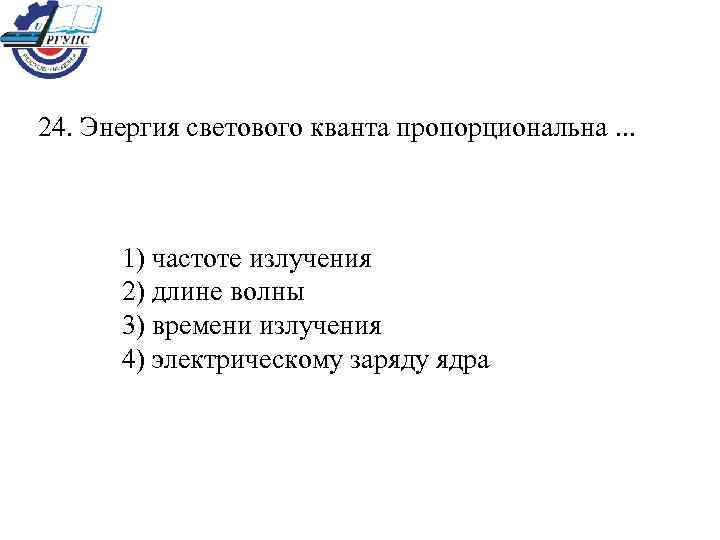 24. Энергия светового кванта пропорциональна. . .  1) частоте излучения  2) длине