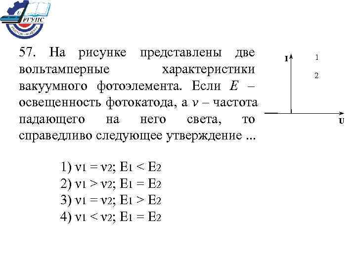 57. На рисунке представлены две   I  1 вольтамперные  характеристики 