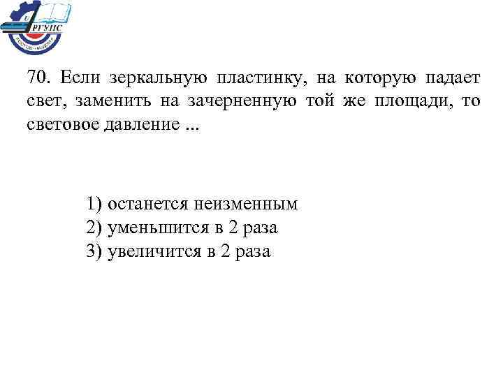 70. Если зеркальную пластинку, на которую падает свет, заменить на зачерненную той же площади,